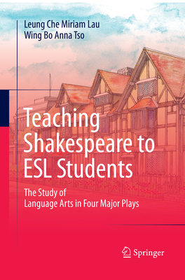 Teaching Shakespeare to ESL Students: The Study of Language Arts in Four Major Plays - Lau, Leung Che Miriam, and Tso, Wing Bo Anna