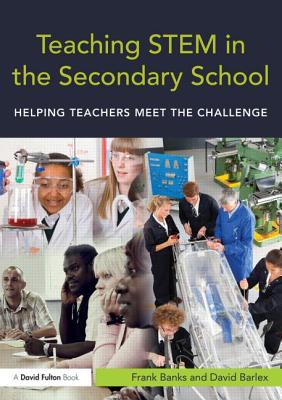Teaching STEM in the Secondary School: Helping Teachers Meet the Challenge - Banks, Frank, and Barlex, David