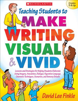 Teaching Students to Make Writing Visual & Vivid: Lessons and Strategies for Helping Students Elaborate Using Imagery, Anecdotes, Dialogue, Figurative Language, Cinematic Techniques, Scenarios, and Sensory Details - Finkle, David