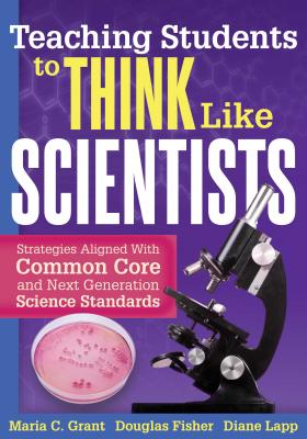 Teaching Students to Think Like Scientists: Strategies Aligned with Common Core and Next Generation Science Standards - Grant, Maria C, and Fisher, Douglas, and Lapp, Diane, Edd