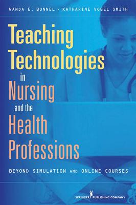 Teaching Technologies in Nursing and Health Professionals: Beyond Simulation and Online Courses - Bonnel, Wanda, Dr., PhD, and Smith, Katharine V, PhD, RN, CNE