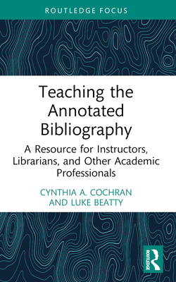 Teaching the Annotated Bibliography: A Resource for Instructors, Librarians, and Other Academic Professionals - Cochran, Cynthia A, and Beatty, Luke