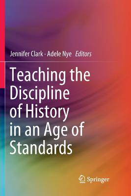 Teaching the Discipline of History in an Age of Standards - Clark, Jennifer (Editor), and Nye, Adele (Editor)