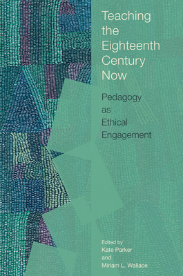 Teaching the Eighteenth Century Now: Pedagogy as Ethical Engagement - Parker, Kate (Contributions by), and Wallace, Miriam L (Editor), and Potter, Tiffany (Contributions by)