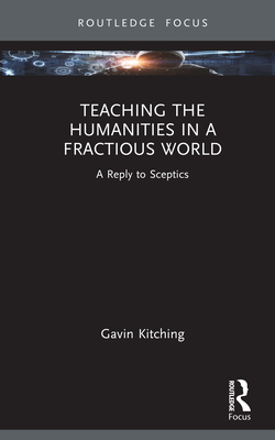 Teaching the Humanities in a Fractious World: A Reply to Sceptics - Kitching, Gavin
