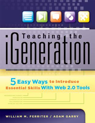 Teaching the iGeneration: 5 Easy Ways to Introduce Essential Skills with Web 2.0 Tools - Ferriter, William M, and Garry, Adam