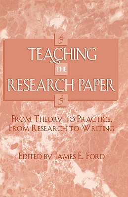 Teaching the Research Paper: From Theory to Practice, From Research to Writing - Ford, James E