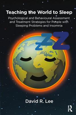 Teaching the World to Sleep: Psychological and Behavioural Assessment and Treatment Strategies for People with Sleeping Problems and Insomnia - R Lee, David