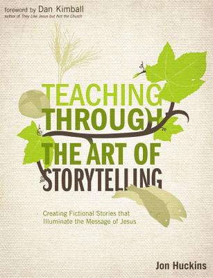 Teaching Through the Art of Storytelling: Creating Fictional Stories That Illuminate the Message of Jesus - Huckins, Jon