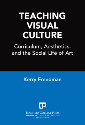 Teaching Visual Culture: Curriculum, Aesthetics and the Social Life of Art - Freedman, Kerry