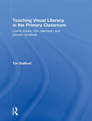 Teaching Visual Literacy in the Primary Classroom: Comic Books, Film, Television and Picture Narratives - Stafford, Tim