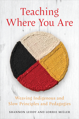 Teaching Where You Are: Weaving Indigenous and Slow Principles and Pedagogies - Leddy, Shannon, and Miller, Lorrie