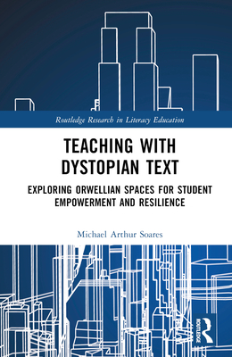 Teaching with Dystopian Text: Exploring Orwellian Spaces for Student Empowerment and Resilience - Soares, Michael Arthur