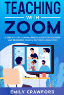 Teaching With Zoom: A Step By Step Comprehensive Guide for Teachers and Beginners on How to Teach using Zoom