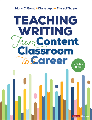 Teaching Writing from Content Classroom to Career, Grades 6-12 - Grant, Maria C, and Lapp, Diane K, and Thayre, Marisol