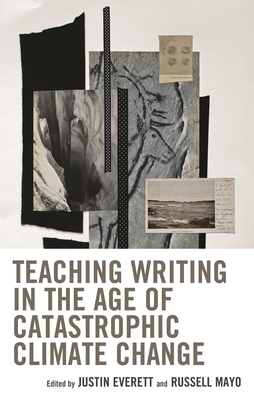 Teaching Writing in the Age of Catastrophic Climate Change - Everett, Justin (Editor), and Mayo, Russell (Editor), and Weisser, Christian (Contributions by)