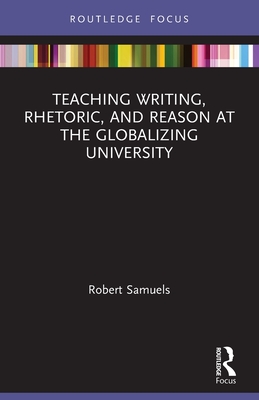 Teaching Writing, Rhetoric, and Reason at the Globalizing University - Samuels, Robert
