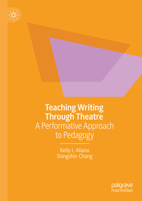 Teaching Writing Through Theatre: A Performative Approach to Pedagogy - Aliano, Kelly I, and Chang, Dongshin