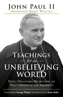 Teachings for an Unbelieving World: Newly Discovered Reflections on Paul's Sermon at the Areopagus - Pope John Paul II, and Weigel, George (Foreword by), and Hahn, Scott (Introduction by)