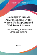 Teachings For The New Age, Fundamentals Of The Wisdom Teaching Correlated With Semantic Science: Clear Thinking, A Treatise On Conscious Thinking