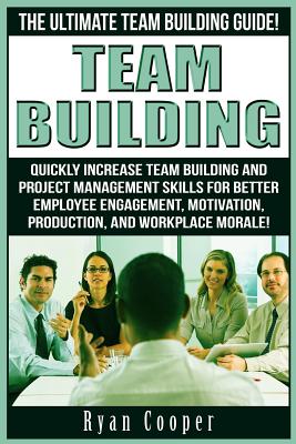 Team Building: The Ultimate Team Building Guide! Quickly Increase Team Building And Project Management Skills For Better Employee Engagement, Motivation, Production, And Workplace Morale! - Cooper, Ryan