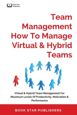Team Management How To Manage Virtual & Hybrid Teams: Virtual & Hybrid Team Management For Maximum Levels Of Productivity, Motivation & Performance - Publishers, Book Star