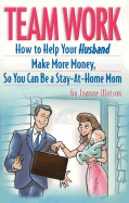 Team Work: How to Help Your Husband Make More Money So You Can Be a Stay-At-Home Mom - Watson, Joanne