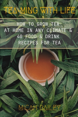Teaming With Life: How to Grow Your Own Tea at Home in Any Climate and 40 Food & Drink Recipes For Tea - Bailey, Micah