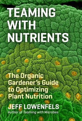 Teaming with Nutrients: The Organic Gardener's Guide to Optimizing Plant Nutrition - Lowenfels, Jeff