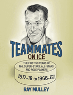 Teammates on Ice: The First 50 Years of NHL Super-Stars, All-Stars and Role Players 1917-18 to 1966-67