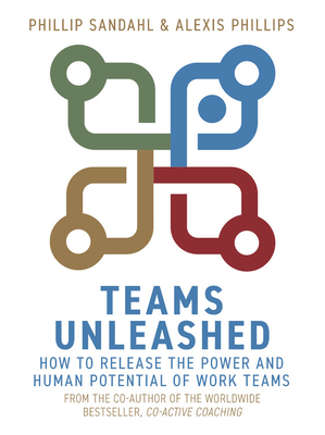 Teams Unleashed: How to Release the Power and Human Potential of Work Teams - Sandahl, Phillip, and Phillips, Alexis