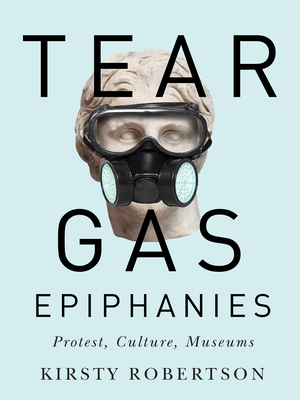 Tear Gas Epiphanies: Protest, Culture, Museums Volume 27 - Robertson, Kirsty