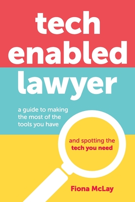 Tech Enabled Lawyer: A guide to making the most of the tools you have and spotting the tech you need - McLay, Fiona
