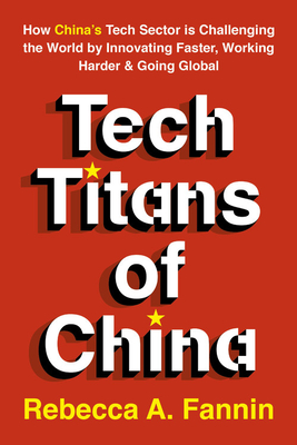 Tech Titans of China: How China's Tech Sector Is Challenging the World by Innovating Faster, Working Harder, and Going Global - Fannin, Rebecca