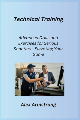 Technical Training: Advanced Drills and Exercises for Serious Shooters - Elevating Your Game - Armstrong, Alex
