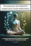 Techniques de Th?rapie Somatique pour D?butants: Le manuel auto-apaisant ?prouv? pour la lib?ration des traumatismes, l'?quilibre corps-esprit et le renforcement de la r?silience