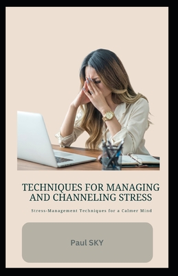 Techniques for Managing and Channeling Stress: Stress-Management Techniques for a Calmer Mind - Sky, Paul