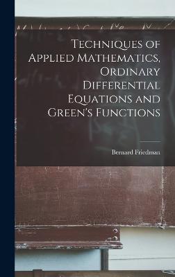Techniques of Applied Mathematics, Ordinary Differential Equations and Green's Functions - Friedman, Bernard