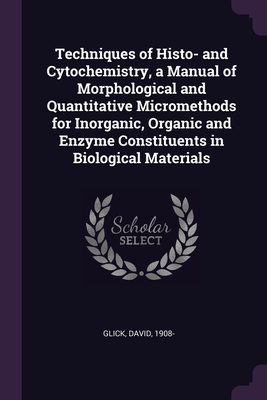 Techniques of Histo- and Cytochemistry, a Manual of Morphological and Quantitative Micromethods for Inorganic, Organic and Enzyme Constituents in Biological Materials - Glick, David