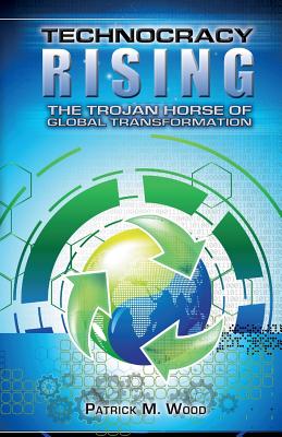 Technocracy Rising: The Trojan Horse of Global Transformation - Wood, Patrick M