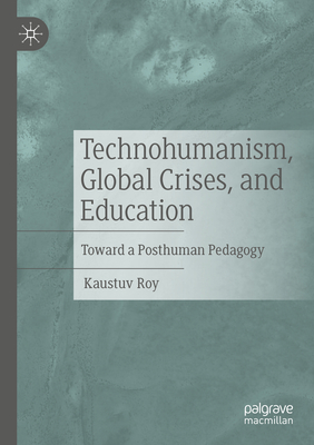 Technohumanism, Global Crises, and Education: Toward a Posthuman Pedagogy - Roy, Kaustuv