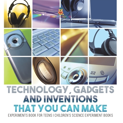 Technology, Gadgets and Inventions That You Can Make - Experiments Book for Teens Children's Science Experiment Books - Baby Professor