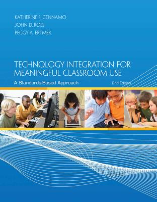 Technology Integration for Meaningful Classroom Use: A Standards-Based Approach - Cennamo, Katherine, and Ross, John, Sir, and Ertmer, Peggy A