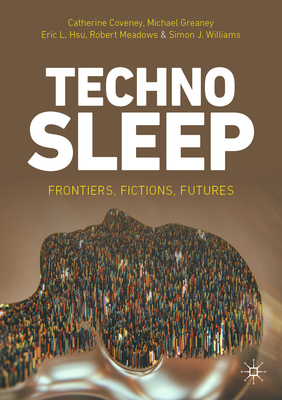 Technosleep: Frontiers, Fictions, Futures - Coveney, Catherine, and Greaney, Michael, and Hsu, Eric L