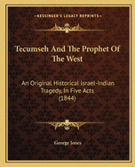 Tecumseh And The Prophet Of The West: An Original Historical Israel-Indian Tragedy, In Five Acts (1844)