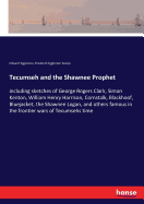 Tecumseh and the Shawnee Prophet: including sketches of George Rogers Clark, Simon Kenton, William Henry Harrison, Cornstalk, Blackhoof, Bluejacket, the Shawnee Logan, and others famous in the frontier wars of Tecumsehs time
