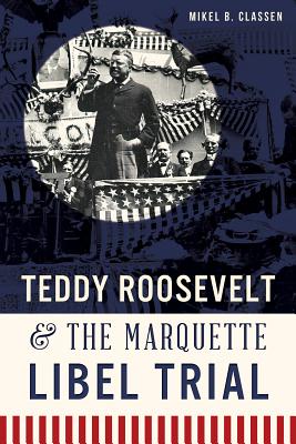 Teddy Roosevelt & the Marquette Libel Trial - Classen, Mikel B