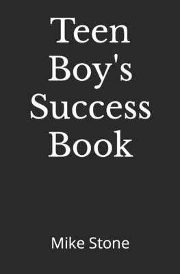 Teen Boy's Success Book: The Ultimate Self-Help Book for Boys; Everything You Need to Know to Become a Man; Solid Advice in a Must-Read Book for Teen Boys - Stone, Mike