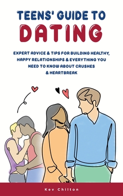 Teens' Guide to Dating: Expert Advice And Tips For Building Healthy, Happy Relationships And Everything You Need To Know About Crushes And Heartbreak - Chilton, Kev