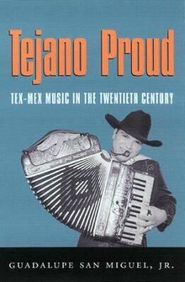 Tejano Proud: Tex-Mex Music in the Twentieth Century - San Miguel, Guadalupe, Jr.